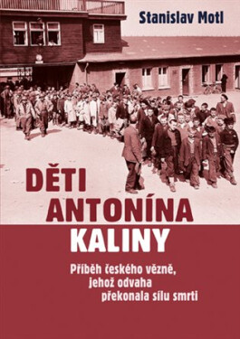Děti Antonína Kaliny - Příběh českého vězně, jehož odvaha překonala sílu smrti - Stanislav Motl