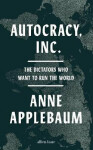 Autocracy, Inc: The Dictators Who Want to Run the World - Anne Applebaum