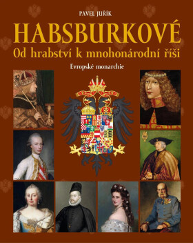 Habsburkové - Od hrabství k mnohonárodní říši - Pavel Juřík