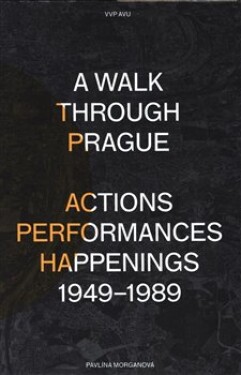 Walk Through Prague. Actions, Performances, Happenings 1949-1989 Pavlína Morganová
