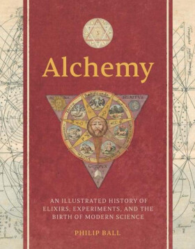 Alchemy: An Illustrated History of Elixirs, Experiments, and the Birth of Modern Science - Philip Ball