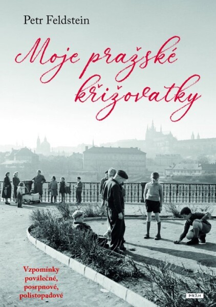 Moje pražské křižovatky - Vzpomínky poválečné, posrpnové, polistopadové - Petr Feldstein