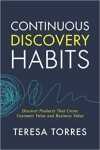 Continuous Discovery Habits : Discover Products that Create Customer Value and Business Value - Teresa Torres