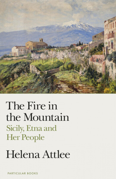 The Fire in the Mountain: Sicily, Etna and Her People - Helena Attlee