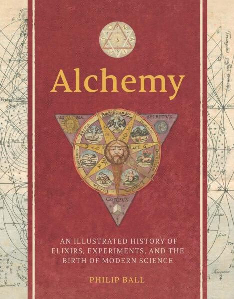 Alchemy: An Illustrated History of Elixirs, Experiments, and the Birth of Modern Science - Philip Ball