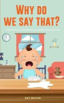 Why Do We Say That? 101 Idioms, Phrases, Sayings Facts! A Brief History On Colloquial Expressions