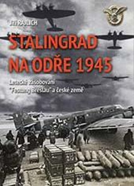 Stalingrad na Odře 1945 - Letecké zásobování “Festung Breslau“ a české země - Jiří Rajlich