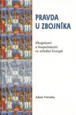 Pravda u zbojníka: Zbojnictví a loupežnictví ve střední Evropě - Adam Votruba