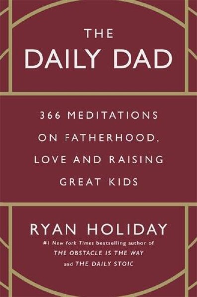 The Daily Dad: 366 Meditations on Fatherhood, Love and Raising Great Kids - Ryan Holiday