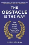 The Obstacle is the Way : The Ancient Art of Turning Adversity to Advantage - Ryan Holiday