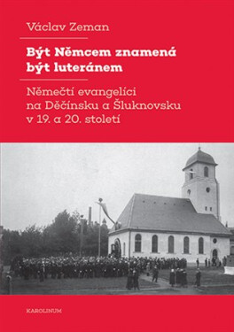 Být Němcem znamená být luteránem - Němečtí evangelíci na Děčínsku a Šluknovsku v 19. a 20. století - Václav Zeman