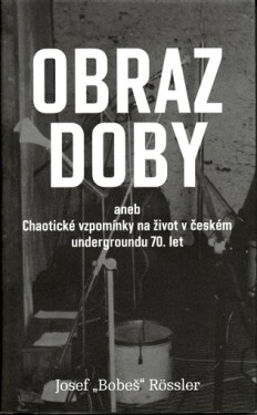 Obraz doby aneb chaotické vzpomínky na život v českém undergroundu 70. let - Josef Bobeš Rossler