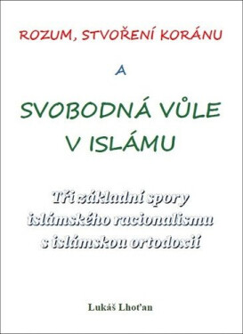 Rozum, stvoření Koránu a svobodná vůle v islámu - Tři základní spory islámského racionalismu s islámskou ortodoxií - Lukáš Lhoťan