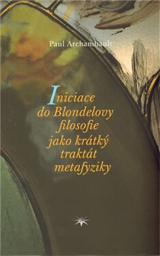 Iniciace do Blondelovy filosofie jako krátký traktát metafyziky Archambault Paul