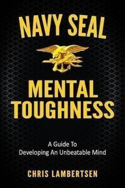 Navy SEAL Mental Toughness : A Guide To Developing An Unbeatable Mind - Chris Lambertsen