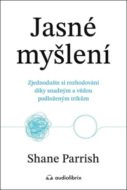 Jasné myšlení - Zjednodušte si rozhodování díky snadným a vědou podloženým trikům - Shane Parrish