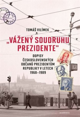 "Vážený soudruhu prezidente" - Dopisy československých občanů prezidentům republiky v letech 1968-1989 - Tomáš Vilímek