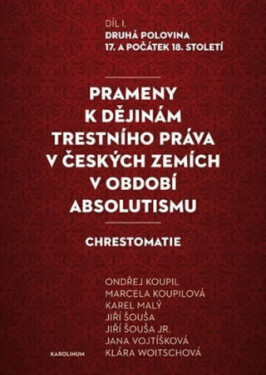 Prameny k dějinám trestního práva v českých zemích v období absolutismu - Karel Malý, Ondřej Koupil, Jiří Šouša, Klára Woitschová, Jiří Šouša ml., Jan