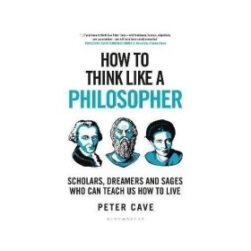 How to Think Like a Philosopher: Scholars, Dreamers and Sages Who Can Teach Us How to Live - Peter Cave