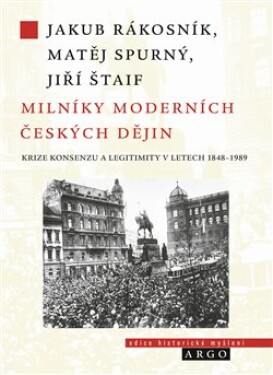 Milníky moderních českých dějin. Krize konsenzu a legitimity v letech 1848-1989 - Jiří Štaif, Jakub Rákosník, Matěj Spurný