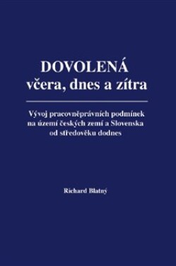 Dovolená včera, dnes a zítra - Vývoj pracovněprávních podmínek na území českých zemí a Slovenska od středověku dodnes - Richard Blatný