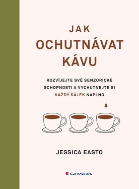 Jak ochutnávat kávu - Rozvíjejte své senzorické schopnosti a vychutnejte si každý šálek - Jessica Easto