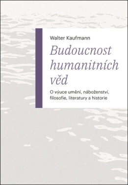 Budoucnost humanitních věd - O výuce umění, náboženství, filosofie, literatury a historie - Walter Kaufmann