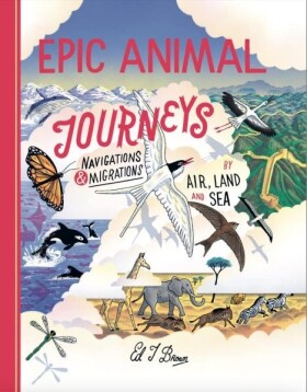 Epic Animal Journeys: Migration and navigation by air, land and sea - Ed J. Brown