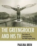 The Greengrocer and His TV The Culture of Communism after The 1968 Prague Spring Paulina Bren