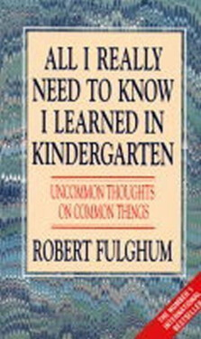 All I Really Need to Know I Learned in Kindergarten : Uncommon Thoughts on Common Things - Robert Fulghum