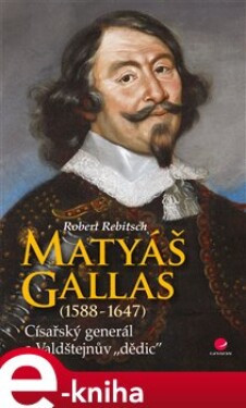 Matyáš Gallas (1588–1647). Císařský generál a Valdštejnův &quot;dědic&quot; - Robert Rebitsch e-kniha