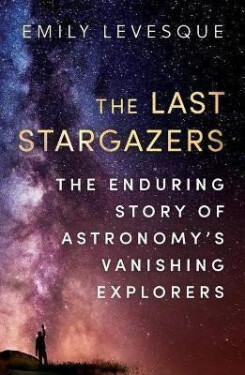 The Last Stargazers : The Enduring Story of Astronomy´s Vanishing Explorers - Emily Levesque