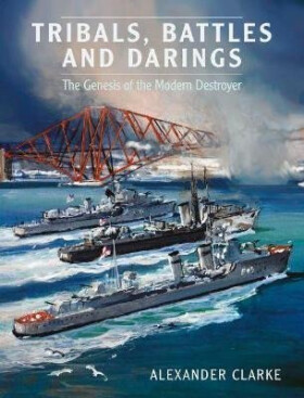 Tribals, Battles & Darings : The Genesis of the Modern Destroyer - Alexander Clarke