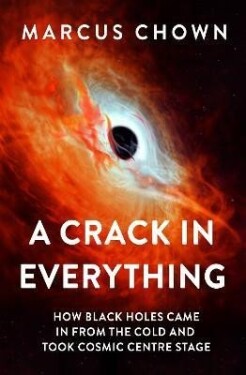 A Crack in Everything: How Black Holes Came in from the Cold and Took Cosmic Centre Stage - Marcus Chown