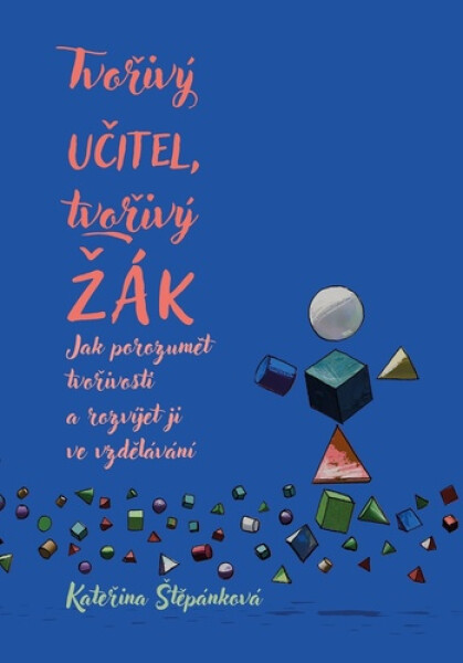 Tvořivý učitel, tvořivý žák - Jak porozumět tvořivosti a rozvíjet ji ve vzdělávání - Kateřina Štěpánková
