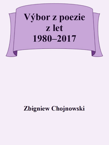 Výbor z poezie z let 1980-2017 - Zbigniew Chojnowski