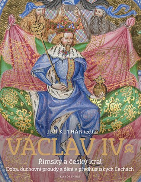 Václav IV. Římský a český král - Doba, duchovní proudy a dění v předhusitských Čechách - Jiří Kuthan
