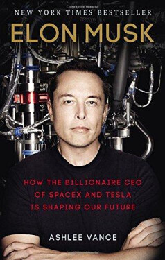 Elon Musk : How The Billionaire Ceo Of Spacex And Tesla Is Shaping Our Future - Ashlee Vance
