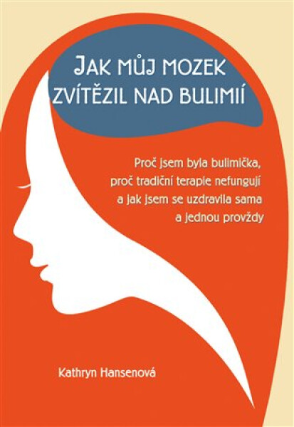 Jak můj mozek zvítězil nad bulimií - Proč jsem byla bulimička, proč tradiční terapie nefungují a jak jsem se uzdravila sama a jednou provždy - Kathryn Hansenová