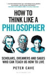 How to Think Like a Philosopher: Scholars, Dreamers and Sages Who Can Teach Us How to Live - Peter Cave