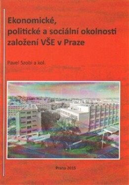 Ekonomické, politické sociální okolnosti založení VŠE Praze Pavel Szobi,