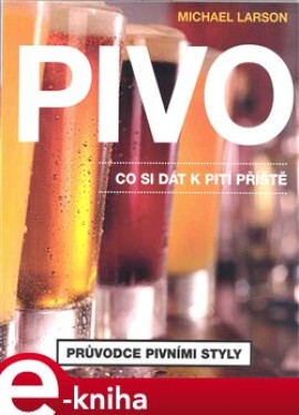 Pivo. Co si dát příště. Průvodce pivními styly - Michael Larson e-kniha