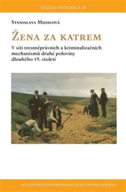 Žena za katrem - V síti trestněprávních a kriminalizačních mechanismů druhé poloviny dlouhého 19. století - Stanislava Musilová