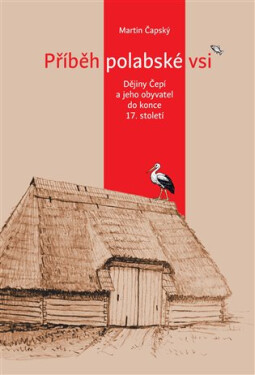 Příběh polabské vsi - Dějiny Čepí a jeho obyvatel do konce 17. století - Martin Čapský