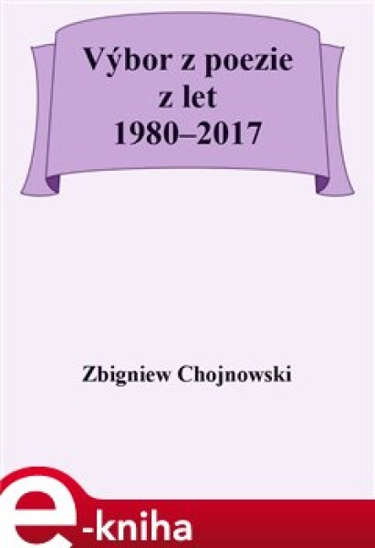 Výbor z poezie z let 1980–2017 - Zbigniew Chojnowski e-kniha