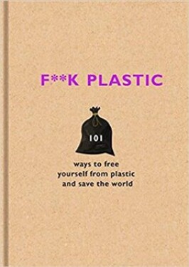 F**k Plastic: 101 ways to free yourself from Plastic: and save the world