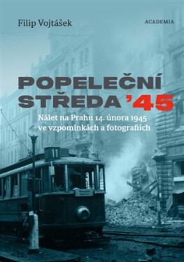 Popeleční středa ´45 - Nálet na Prahu 14. února 1945 ve vzpomínkách a fotografiích - Filip Vojtášek