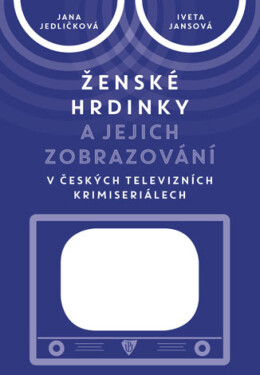 Ženské hrdinky a jejich zobrazování v českých televizních krimiseriálech - Jana Jedličková, Iveta Jansová