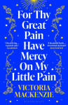 For Thy Great Pain Have Mercy On My Little Pain: Winner of the Scottish National First Book Awards 2023 - Victoria MacKenzie