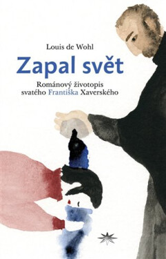 Zapal svět - Románový životopis svatého Františka Xaverského - Louis de Wohl